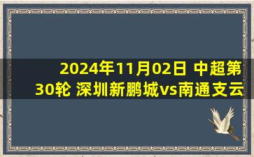 2024年11月02日 中超第30轮 深圳新鹏城vs南通支云 全场录像